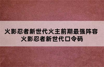 火影忍者新世代火主前期最强阵容 火影忍者新世代口令码